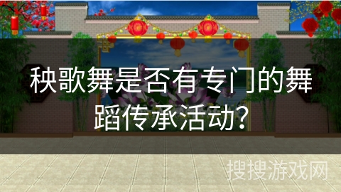 秧歌舞是否有专门的舞蹈传承活动？