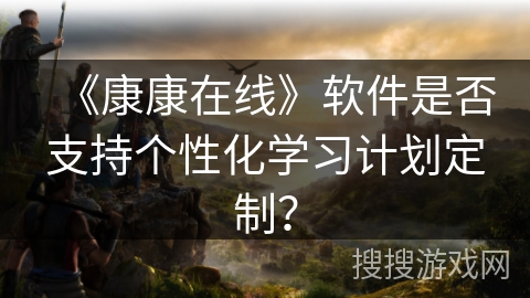 《康康在线》软件是否支持个性化学习计划定制？