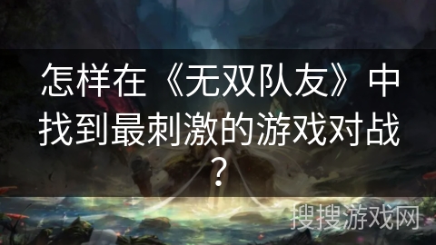 怎样在《无双队友》中找到最刺激的游戏对战? 怎样在《无双队友》中找到最刺激的游戏对战?
