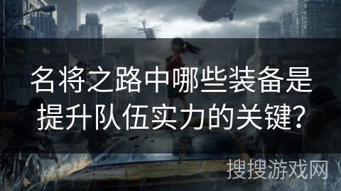 名将之路中哪些装备是提升队伍实力的关键？