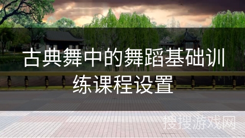 古典舞中的舞蹈基础训练课程设置