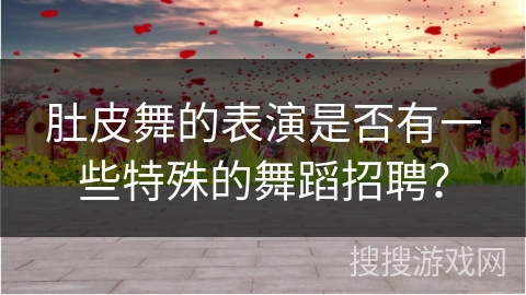 肚皮舞的表演是否有一些特殊的舞蹈招聘？
