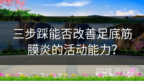 三步踩能否改善足底筋膜炎的活动能力？