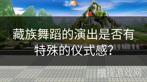 藏族舞蹈的演出是否有特殊的仪式感？