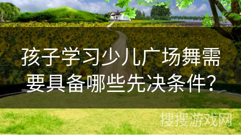 孩子学习少儿广场舞需要具备哪些先决条件？