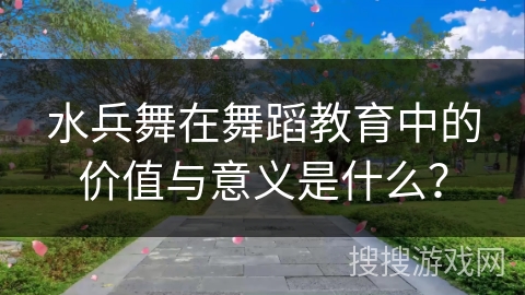 水兵舞在舞蹈教育中的价值与意义是什么？