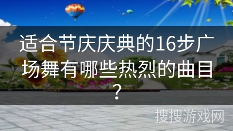 适合节庆庆典的16步广场舞有哪些热烈的曲目？