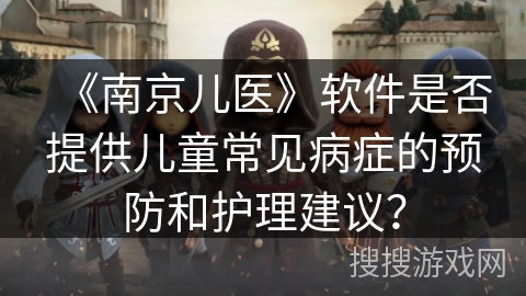 《南京儿医》软件是否提供儿童常见病症的预防和护理建议? 《南京儿医》软件是否提供儿童常见病症的预防和护理建议?