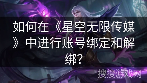 如何在《星空无限传媒》中进行账号绑定和解绑？