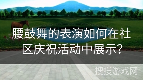 腰鼓舞的表演如何在社区庆祝活动中展示？