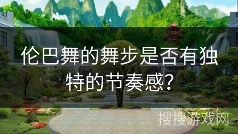 伦巴舞的舞步是否有独特的节奏感？