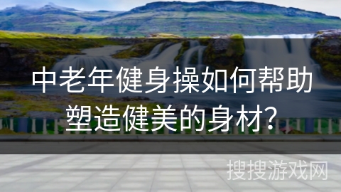 中老年健身操如何帮助塑造健美的身材？