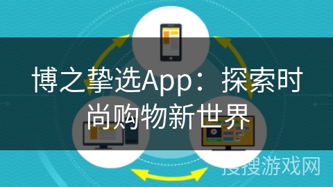 博之挚选App:探索时尚购物新世界 博之挚选App:探索时尚购物新世界