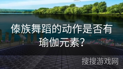 傣族舞蹈的动作是否有瑜伽元素？