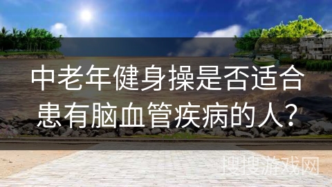 中老年健身操是否适合患有脑血管疾病的人？