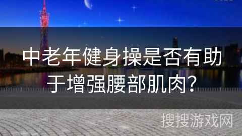 中老年健身操是否有助于增强腰部肌肉？