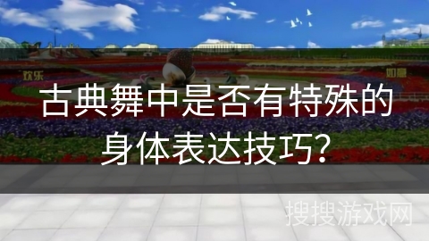 古典舞中是否有特殊的身体表达技巧？