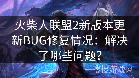 火柴人联盟2新版本更新BUG修复情况:解决了哪些问题? 火柴人联盟2新版本更新BUG修复情况:解决了哪些问题?