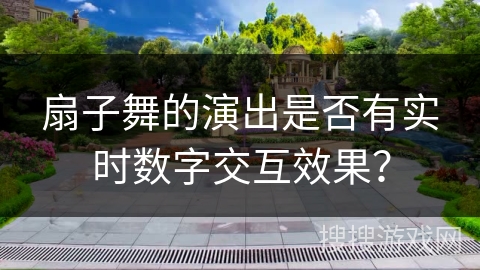 扇子舞的演出是否有实时数字交互效果？