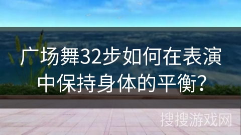 广场舞32步如何在表演中保持身体的平衡？
