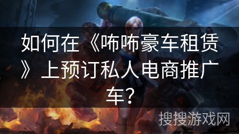如何在《咘咘豪车租赁》上预订私人电商推广车？