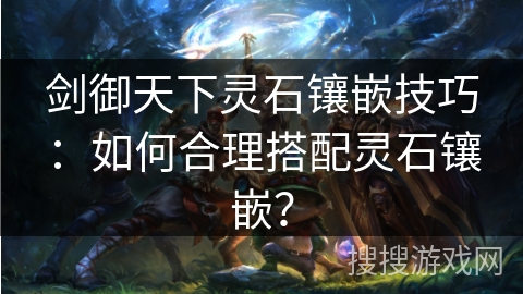 剑御天下灵石镶嵌技巧:如何合理搭配灵石镶嵌? 剑御天下灵石镶嵌技巧:如何合理搭配灵石镶嵌?