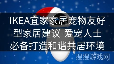 IKEA宜家家居宠物友好型家居建议-爱宠人士必备打造和谐共居环境 IKEA宜家家居宠物友好型家居建议-爱宠人士必备打造和谐共居环境