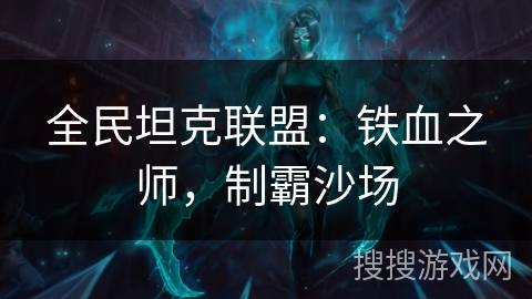 全民坦克联盟:铁血之师,制霸沙场 全民坦克联盟:铁血之师,制霸沙场