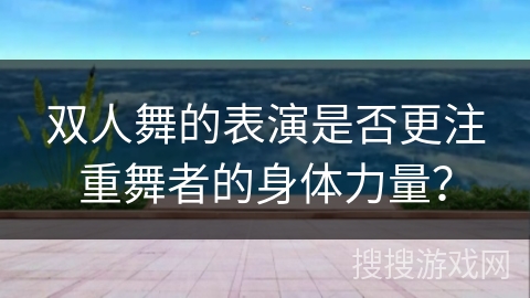 双人舞的表演是否更注重舞者的身体力量？