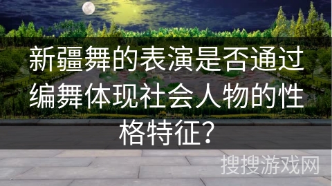 新疆舞的表演是否通过编舞体现社会人物的性格特征？