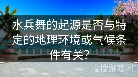 水兵舞的起源是否与特定的地理环境或气候条件有关？