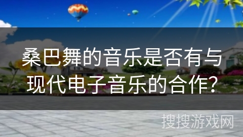 桑巴舞的音乐是否有与现代电子音乐的合作？