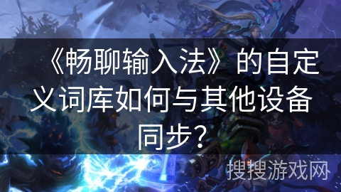 《畅聊输入法》的自定义词库如何与其他设备同步? 《畅聊输入法》的自定义词库如何与其他设备同步?