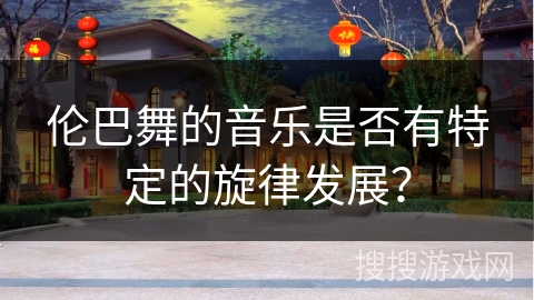 伦巴舞的音乐是否有特定的旋律发展？