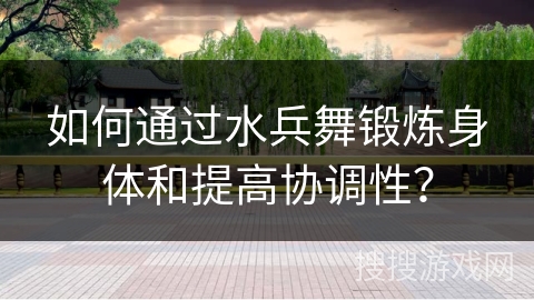如何通过水兵舞锻炼身体和提高协调性？