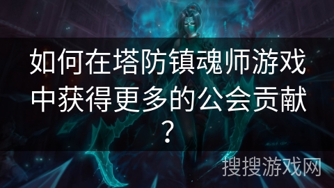 如何在塔防镇魂师游戏中获得更多的公会贡献？