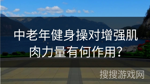 中老年健身操对增强肌肉力量有何作用？