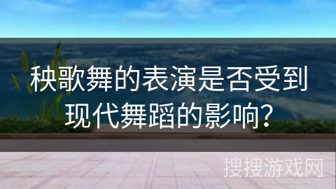 秧歌舞的表演是否受到现代舞蹈的影响？