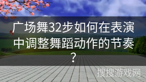 广场舞32步如何在表演中调整舞蹈动作的节奏？