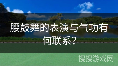 腰鼓舞的表演与气功有何联系？