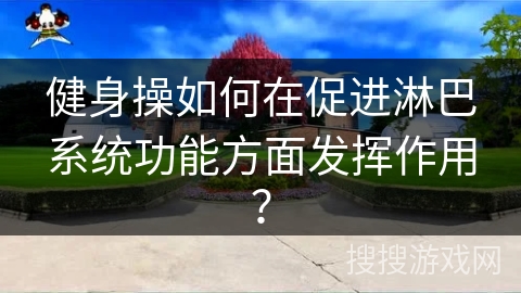 健身操如何在促进淋巴系统功能方面发挥作用？