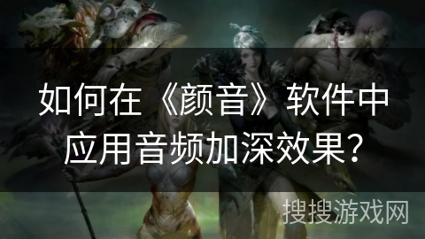 如何在《颜音》软件中应用音频加深效果? 如何在《颜音》软件中应用音频加深效果?