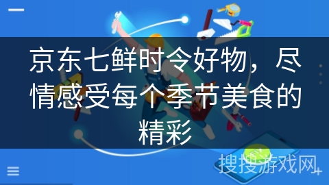 京东七鲜时令好物,尽情感受每个季节美食的精彩 京东七鲜时令好物,尽情感受每个季节美食的精彩