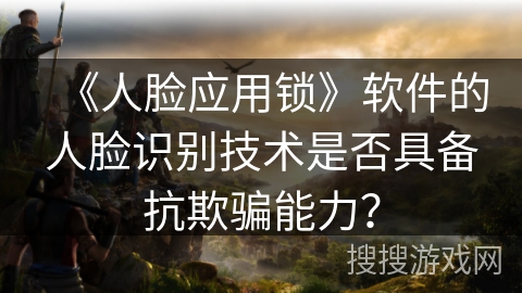 《人脸应用锁》软件的人脸识别技术是否具备抗欺骗能力? 《人脸应用锁》软件的人脸识别技术是否具备抗欺骗能力?