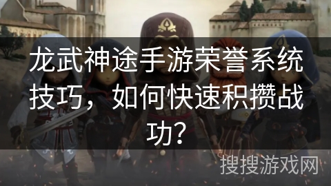 龙武神途手游荣誉系统技巧,如何快速积攒战功? 龙武神途手游荣誉系统技巧,如何快速积攒战功?