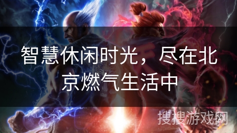 智慧休闲时光,尽在北京燃气生活中 智慧休闲时光,尽在北京燃气生活中