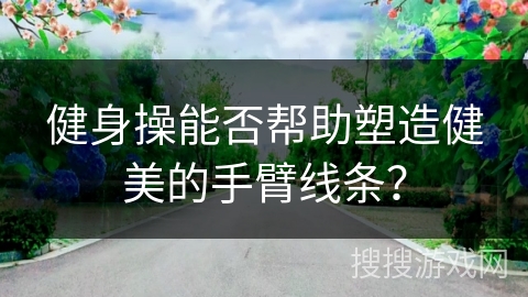 健身操能否帮助塑造健美的手臂线条？