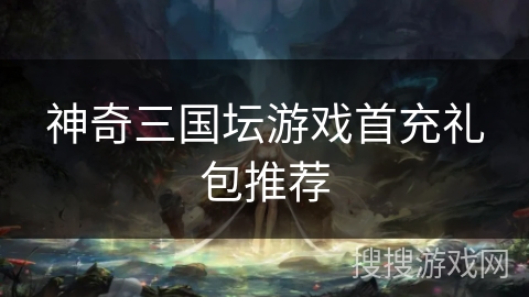 神奇三国坛游戏首充礼包推荐