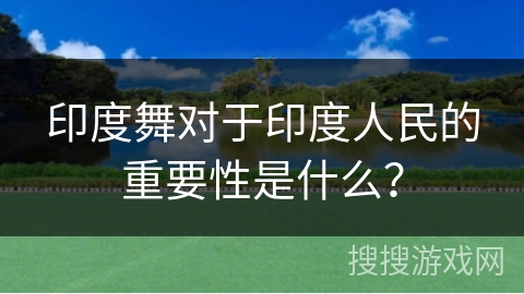 印度舞对于印度人民的重要性是什么？