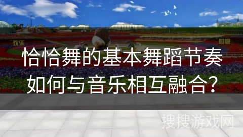 恰恰舞的基本舞蹈节奏如何与音乐相互融合？